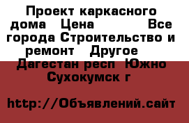 Проект каркасного дома › Цена ­ 8 000 - Все города Строительство и ремонт » Другое   . Дагестан респ.,Южно-Сухокумск г.